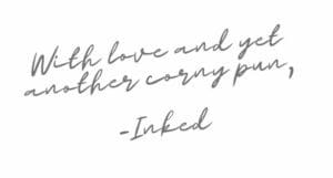 A simple text-based graphic that reads, "With love and yet another corny pun, -Inked," written in a cursive font against a plain white background. The message exudes warmth and humor.